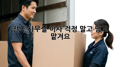 전국 사무실 이사, 걱정 말고 믿고 맡겨요!