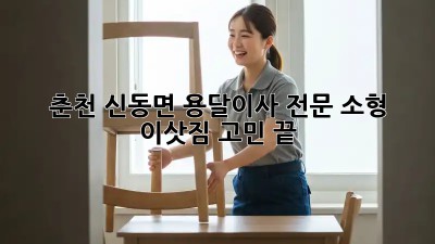 춘천 신동면 용달이사 전문🚚💨 소형 이삿짐 고민 끝!